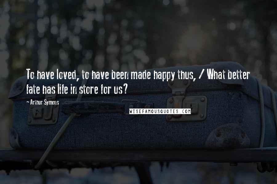 Arthur Symons quotes: To have loved, to have been made happy thus, / What better fate has life in store for us? Arthur Symons quotes: To have loved, to have been made happy thus, / What better fate has life in store for us?