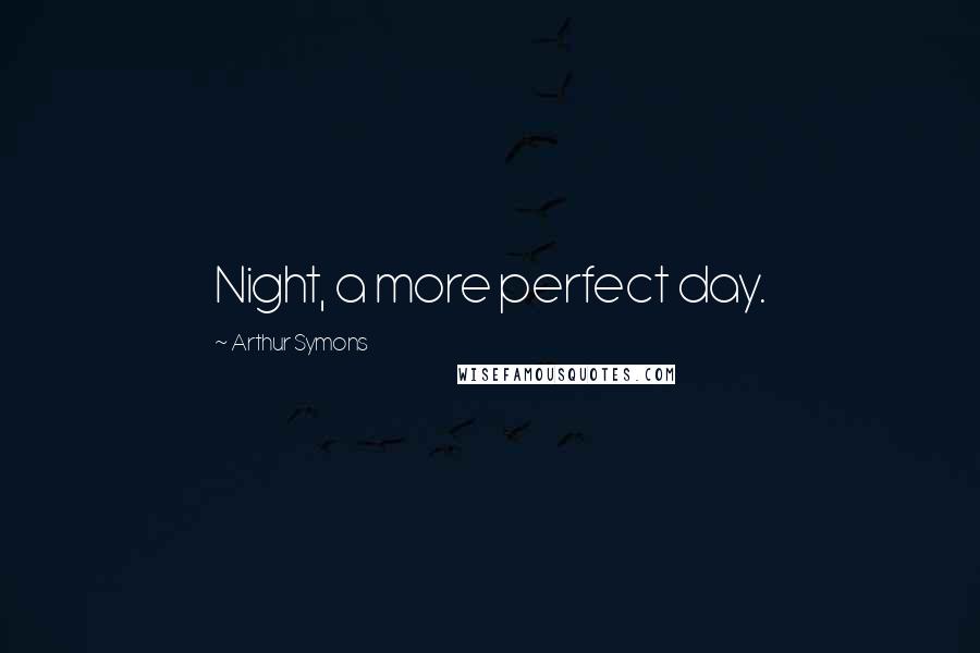 Arthur Symons quotes: Night, a more perfect day.
