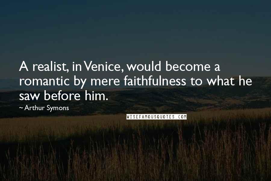 Arthur Symons quotes: A realist, in Venice, would become a romantic by mere faithfulness to what he saw before him.