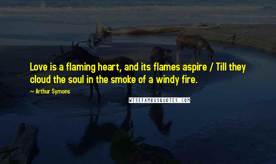 Arthur Symons quotes: Love is a flaming heart, and its flames aspire / Till they cloud the soul in the smoke of a windy fire.