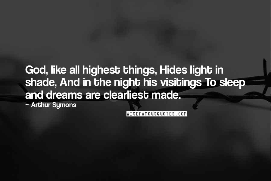 Arthur Symons quotes: God, like all highest things, Hides light in shade, And in the night his visitings To sleep and dreams are clearliest made.