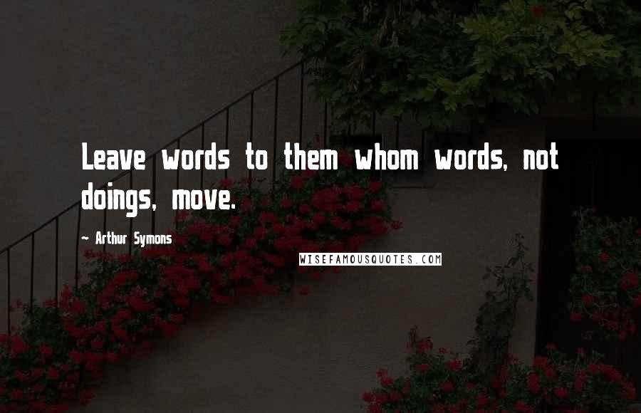 Arthur Symons quotes: Leave words to them whom words, not doings, move.
