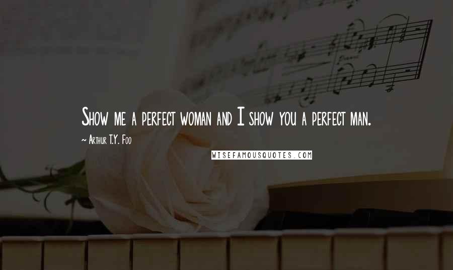 Arthur T.Y. Foo quotes: Show me a perfect woman and I show you a perfect man.