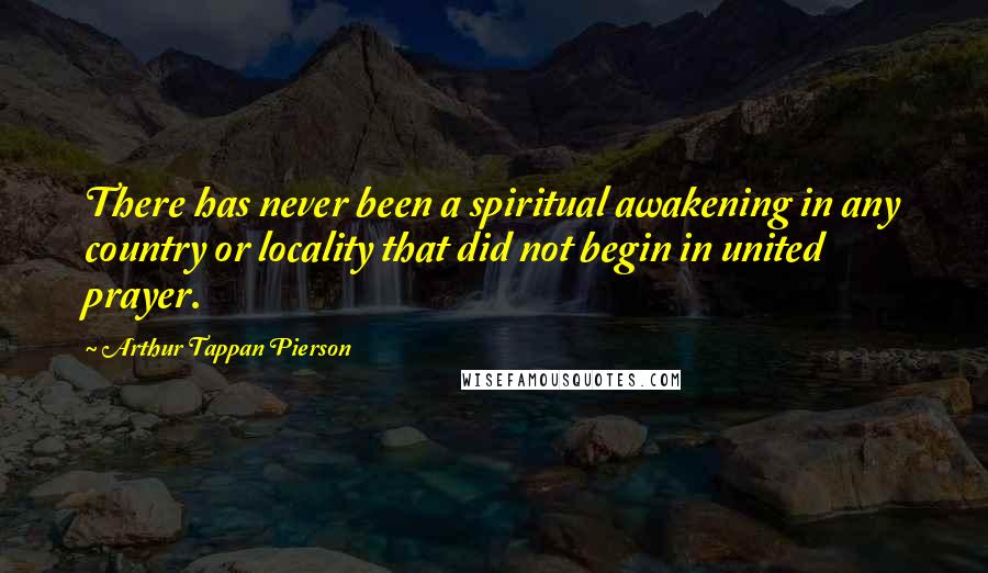 Arthur Tappan Pierson quotes: There has never been a spiritual awakening in any country or locality that did not begin in united prayer. Arthur Tappan Pierson quotes: There has never been a spiritual awakening in any country or locality that did not begin in united prayer.