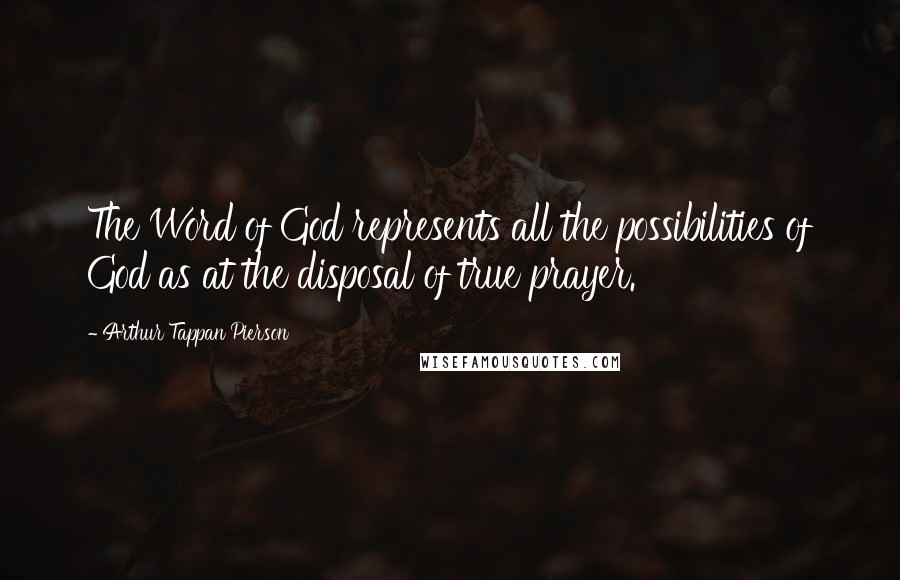 Arthur Tappan Pierson quotes: The Word of God represents all the possibilities of God as at the disposal of true prayer.