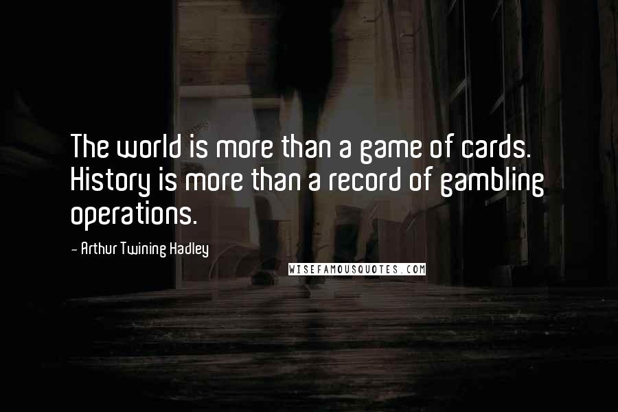 Arthur Twining Hadley quotes: The world is more than a game of cards. History is more than a record of gambling operations.
