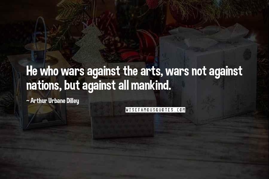 Arthur Urbane Dilley quotes: He who wars against the arts, wars not against nations, but against all mankind.