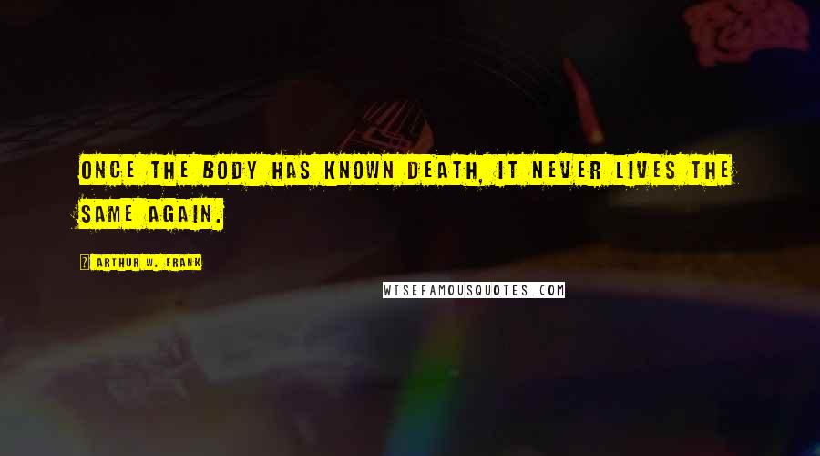 Arthur W. Frank quotes: Once the body has known death, it never lives the same again.