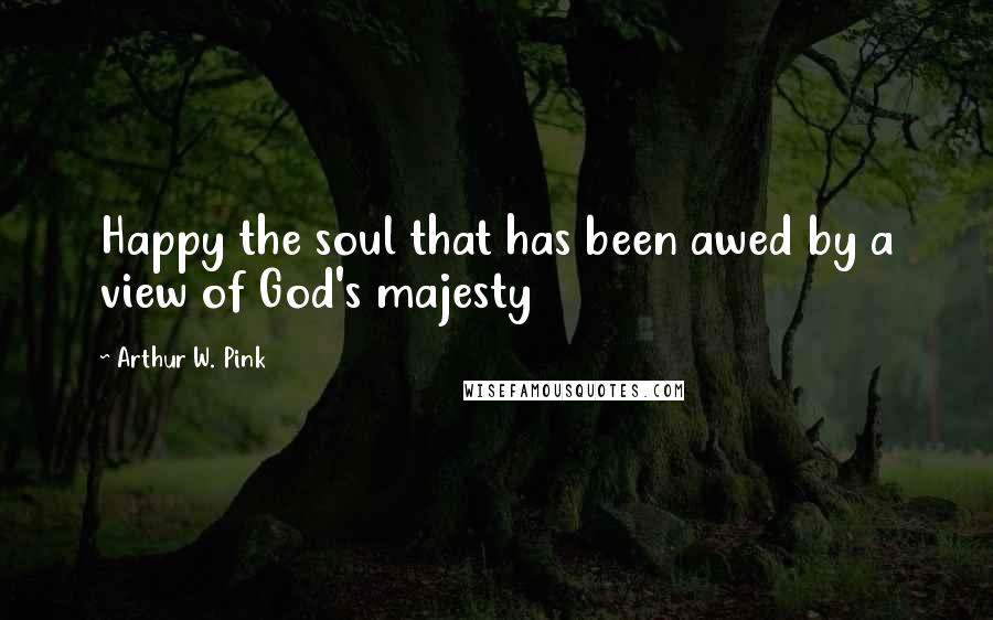 Arthur W. Pink quotes: Happy the soul that has been awed by a view of God's majesty