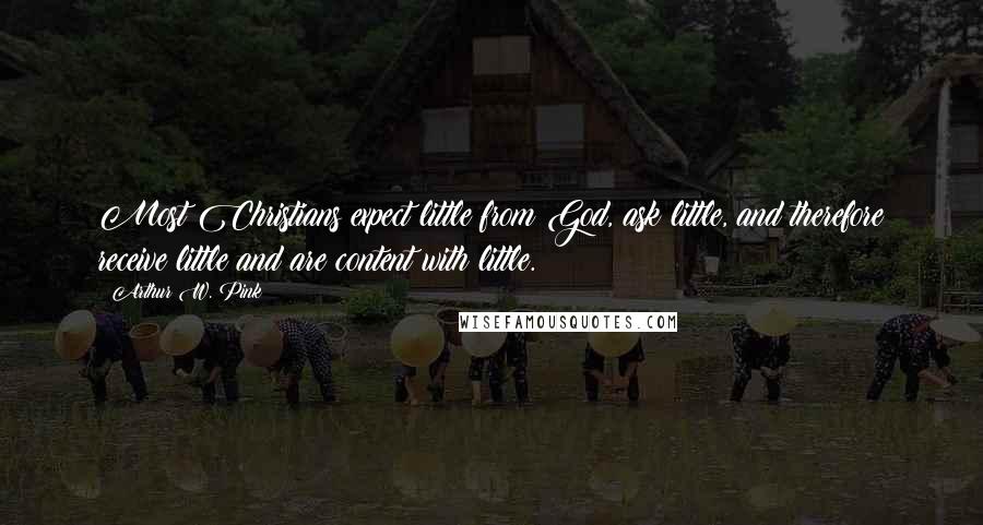 Arthur W. Pink quotes: Most Christians expect little from God, ask little, and therefore receive little and are content with little.