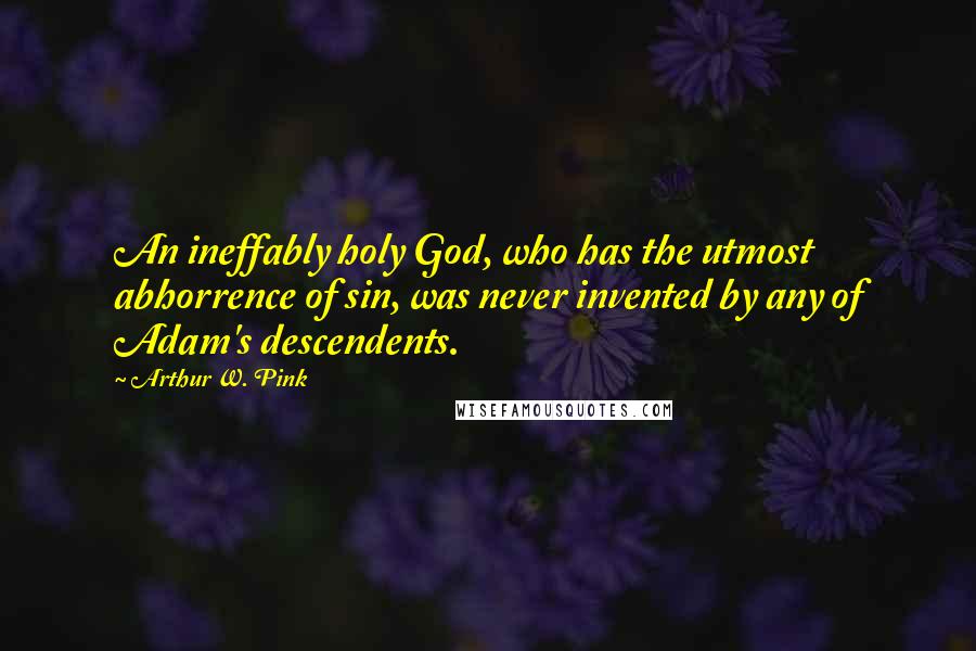 Arthur W. Pink quotes: An ineffably holy God, who has the utmost abhorrence of sin, was never invented by any of Adam's descendents.
