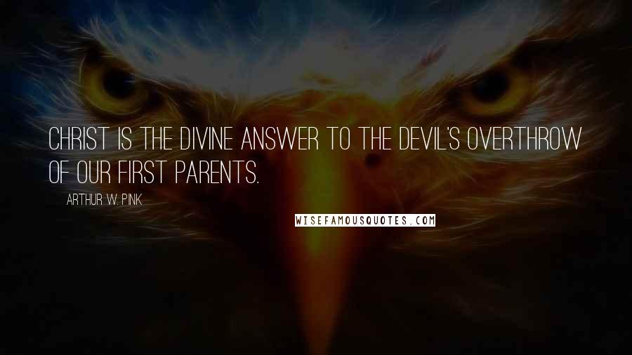 Arthur W. Pink quotes: Christ is the Divine answer to the Devil's overthrow of our first parents.