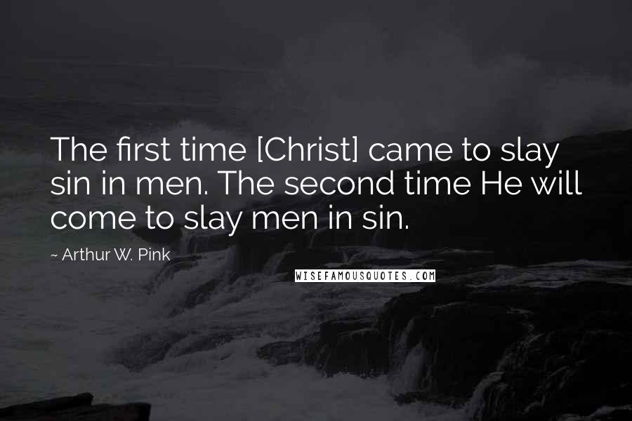 Arthur W. Pink quotes: The first time [Christ] came to slay sin in men. The second time He will come to slay men in sin.