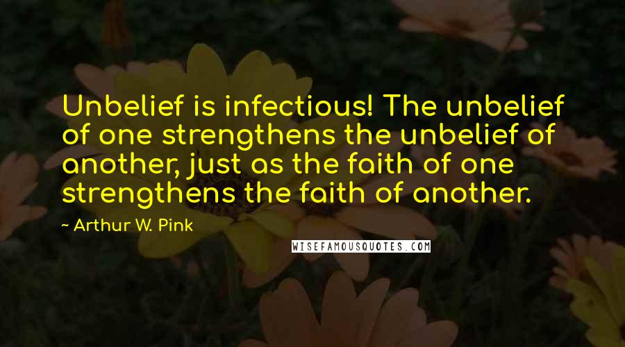 Arthur W. Pink quotes: Unbelief is infectious! The unbelief of one strengthens the unbelief of another, just as the faith of one strengthens the faith of another.