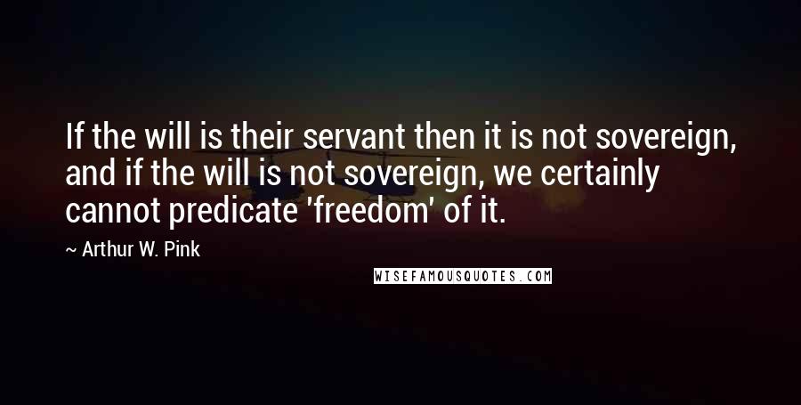 Arthur W. Pink quotes: If the will is their servant then it is not sovereign, and if the will is not sovereign, we certainly cannot predicate 'freedom' of it.