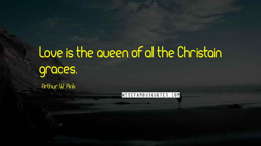 Arthur W. Pink quotes: Love is the queen of all the Christain graces.