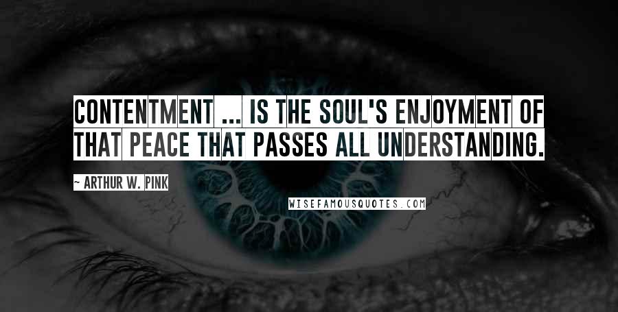 Arthur W. Pink quotes: Contentment ... is the soul's enjoyment of that peace that passes all understanding.