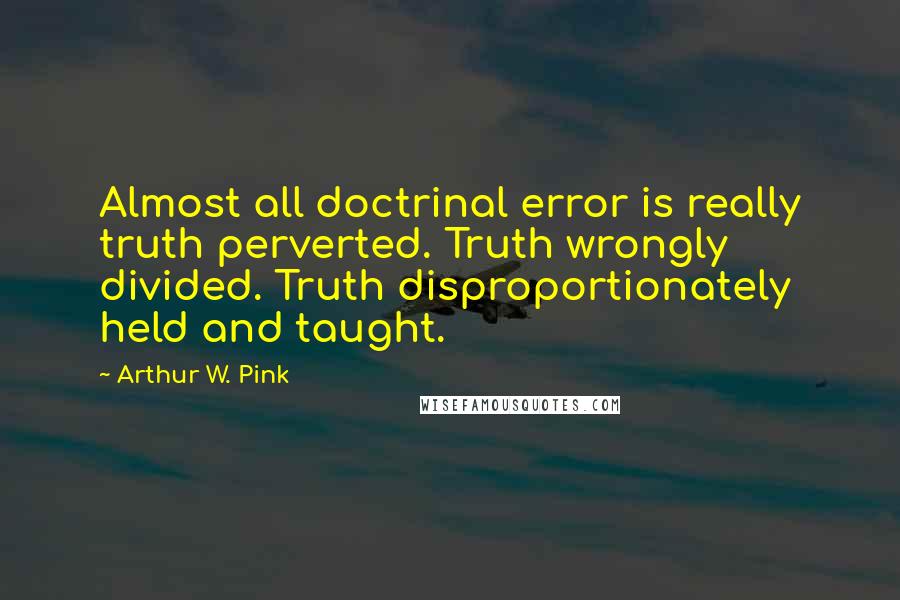 Arthur W. Pink quotes: Almost all doctrinal error is really truth perverted. Truth wrongly divided. Truth disproportionately held and taught.