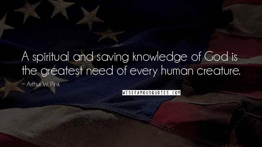 Arthur W. Pink quotes: A spiritual and saving knowledge of God is the greatest need of every human creature.