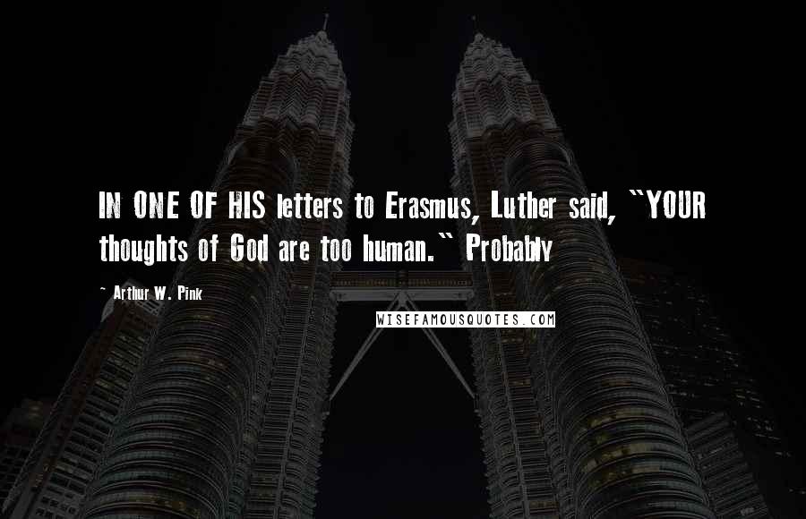 Arthur W. Pink quotes: IN ONE OF HIS letters to Erasmus, Luther said, "YOUR thoughts of God are too human." Probably