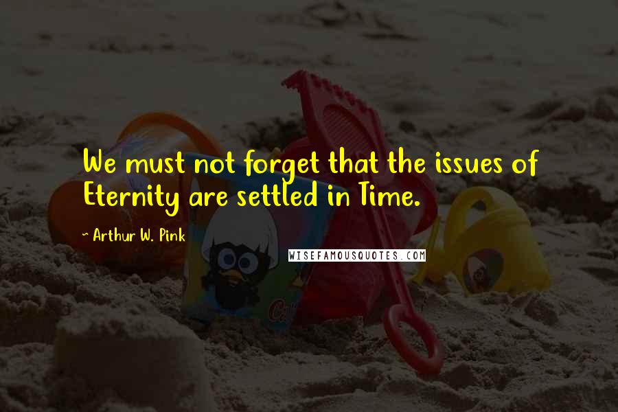 Arthur W. Pink quotes: We must not forget that the issues of Eternity are settled in Time.