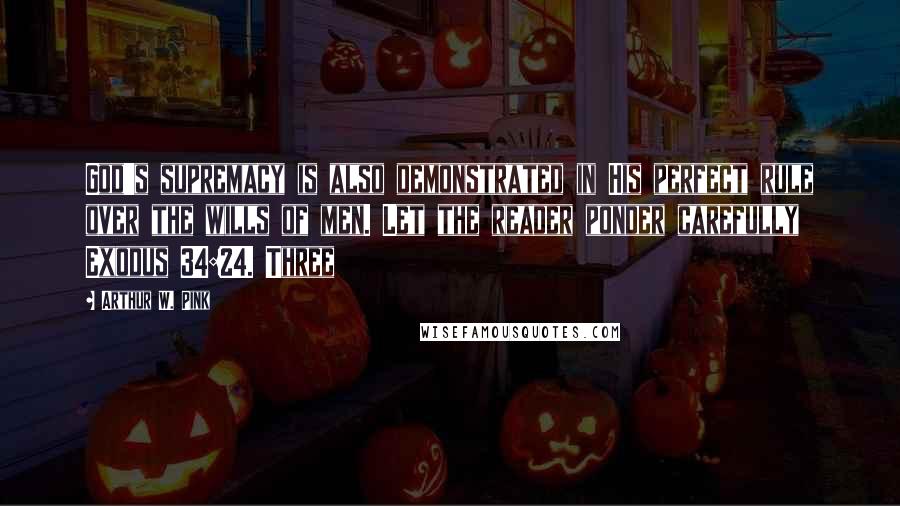 Arthur W. Pink quotes: God's supremacy is also demonstrated in His perfect rule over the wills of men. Let the reader ponder carefully Exodus 34:24. Three