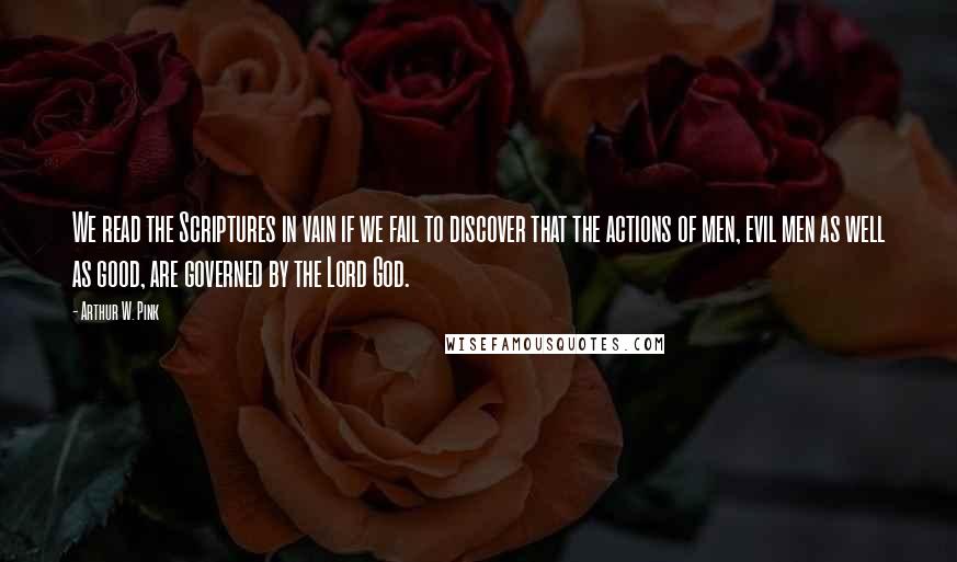 Arthur W. Pink quotes: We read the Scriptures in vain if we fail to discover that the actions of men, evil men as well as good, are governed by the Lord God.