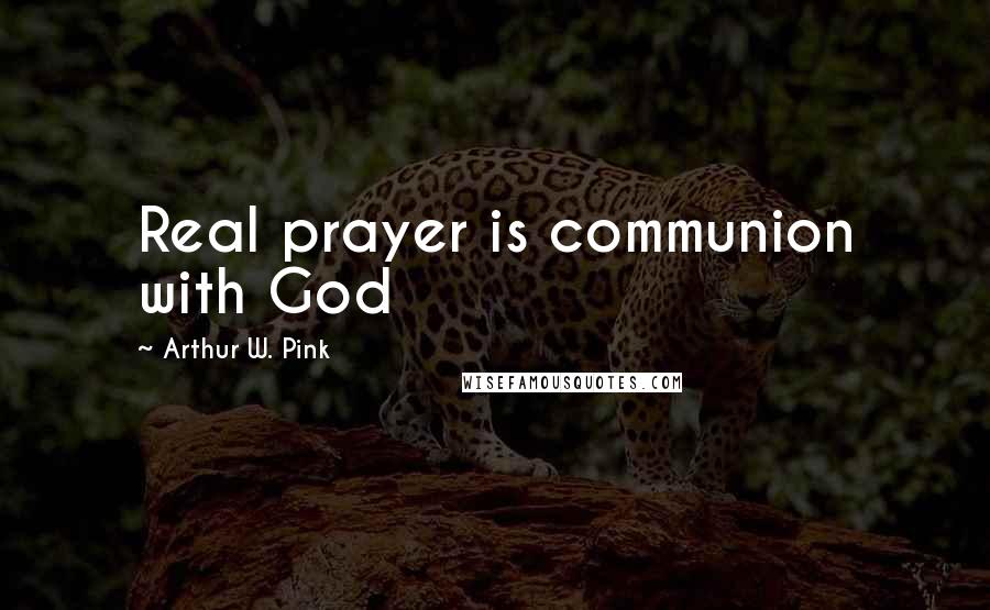 Arthur W. Pink quotes: Real prayer is communion with God