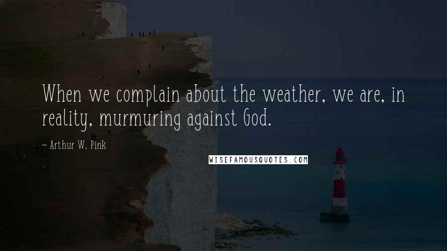 Arthur W. Pink quotes: When we complain about the weather, we are, in reality, murmuring against God.