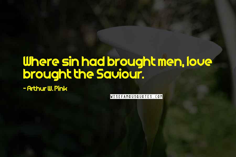 Arthur W. Pink quotes: Where sin had brought men, love brought the Saviour.