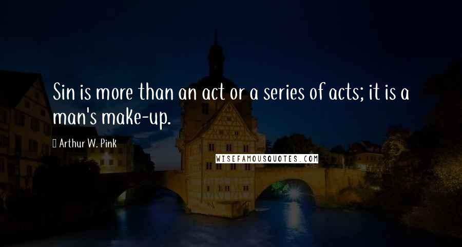 Arthur W. Pink quotes: Sin is more than an act or a series of acts; it is a man's make-up.
