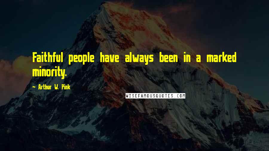 Arthur W. Pink quotes: Faithful people have always been in a marked minority.