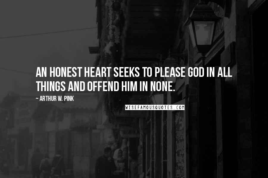 Arthur W. Pink quotes: An honest heart seeks to please God in all things and offend Him in none.