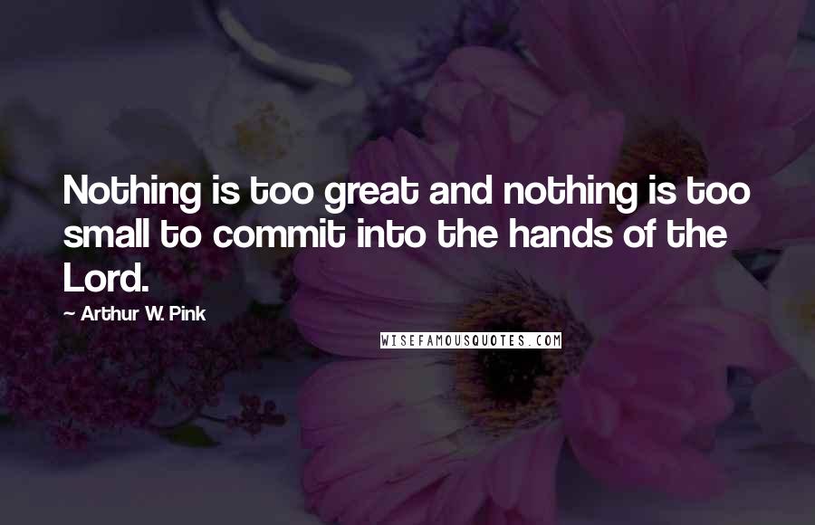 Arthur W. Pink quotes: Nothing is too great and nothing is too small to commit into the hands of the Lord.