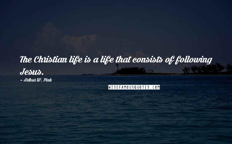 Arthur W. Pink quotes: The Christian life is a life that consists of following Jesus.