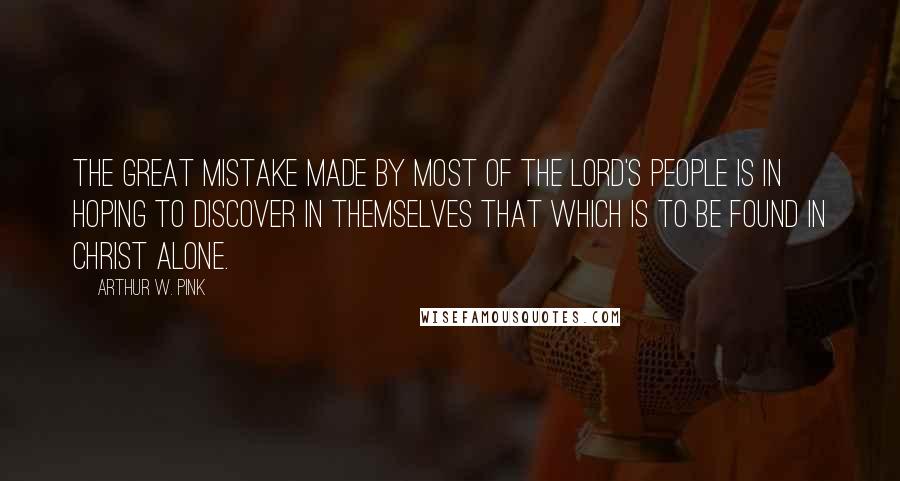 Arthur W. Pink quotes: The great mistake made by most of the Lord's people is in hoping to discover in themselves that which is to be found in Christ alone.