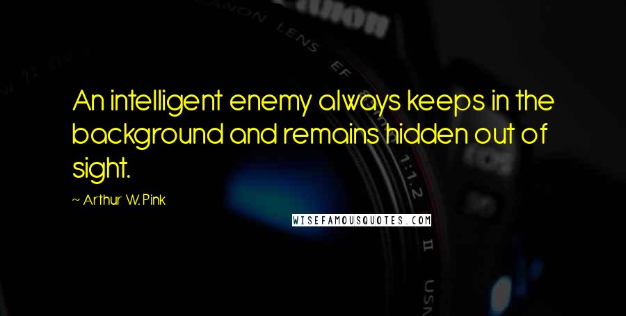 Arthur W. Pink quotes: An intelligent enemy always keeps in the background and remains hidden out of sight.