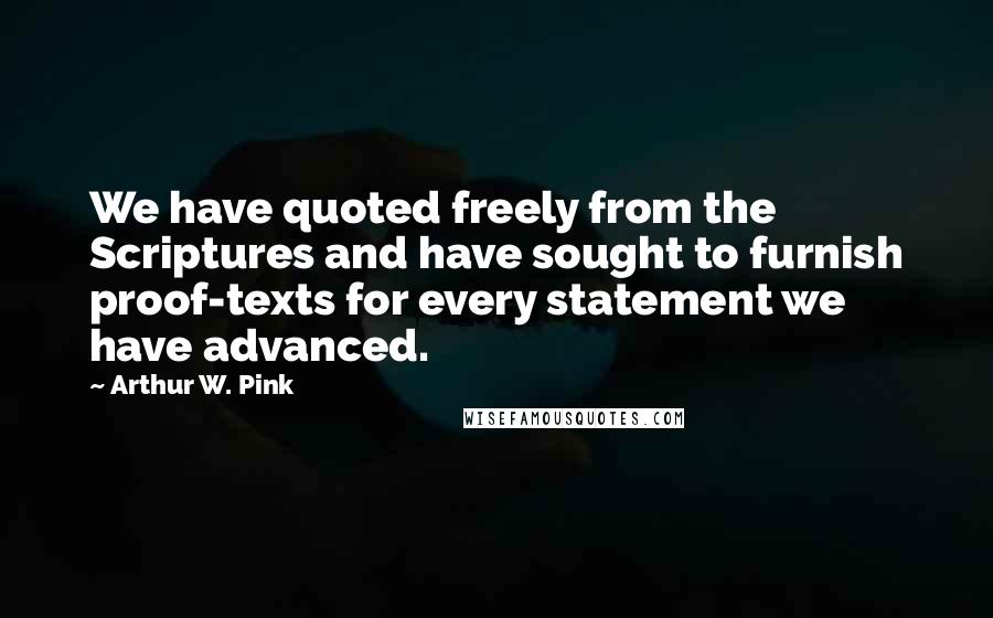 Arthur W. Pink quotes: We have quoted freely from the Scriptures and have sought to furnish proof-texts for every statement we have advanced.