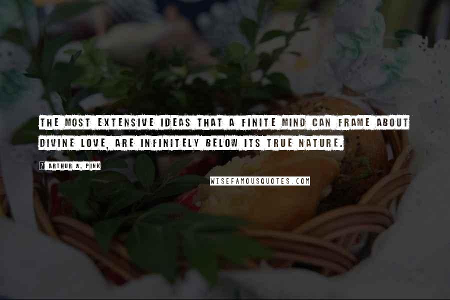 Arthur W. Pink quotes: The most extensive ideas that a finite mind can frame about divine love, are infinitely below its true nature.