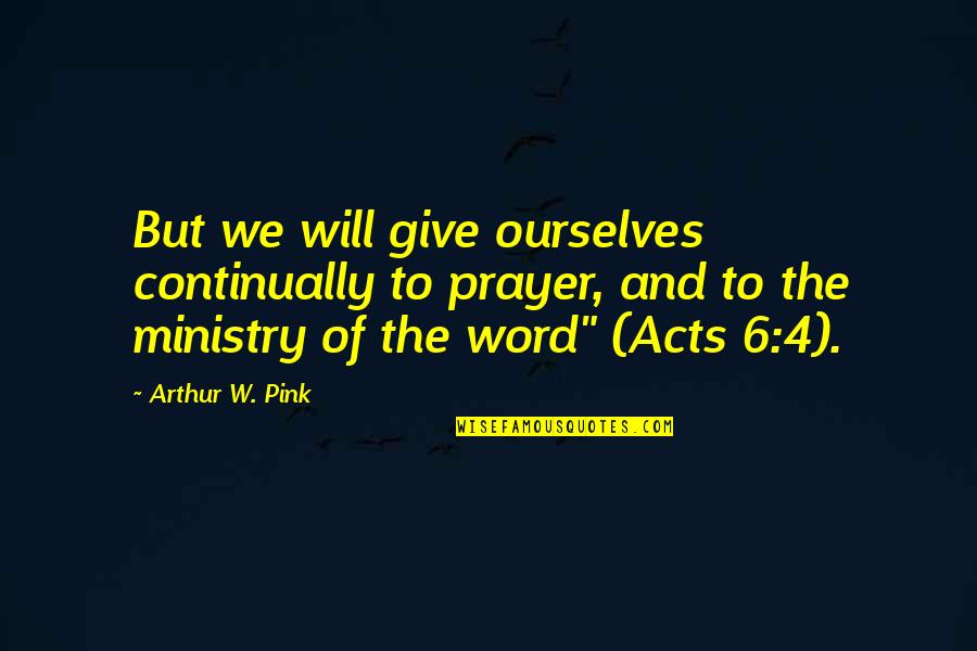 Arthur W Pink Quotes By Arthur W. Pink: But we will give ourselves continually to prayer,