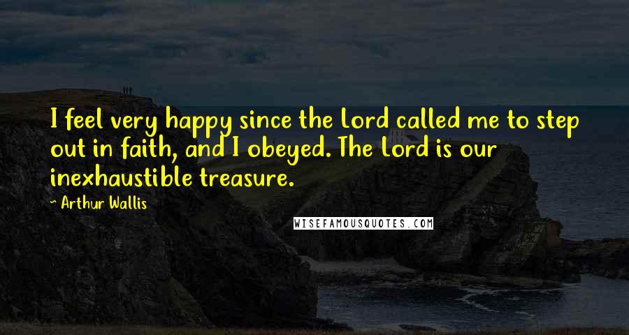 Arthur Wallis quotes: I feel very happy since the Lord called me to step out in faith, and I obeyed. The Lord is our inexhaustible treasure.