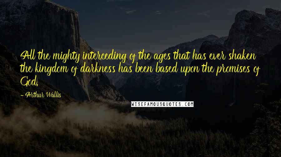 Arthur Wallis quotes: All the mighty interceding of the ages that has ever shaken the kingdom of darkness has been based upon the promises of God.