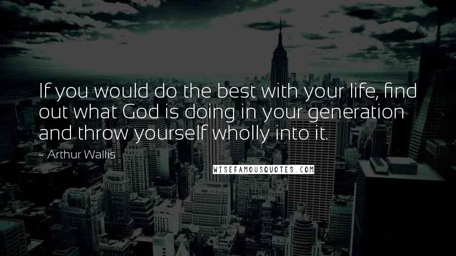 Arthur Wallis quotes: If you would do the best with your life, find out what God is doing in your generation and throw yourself wholly into it.