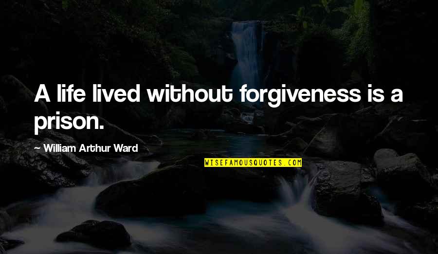 Arthur Ward Quotes By William Arthur Ward: A life lived without forgiveness is a prison.