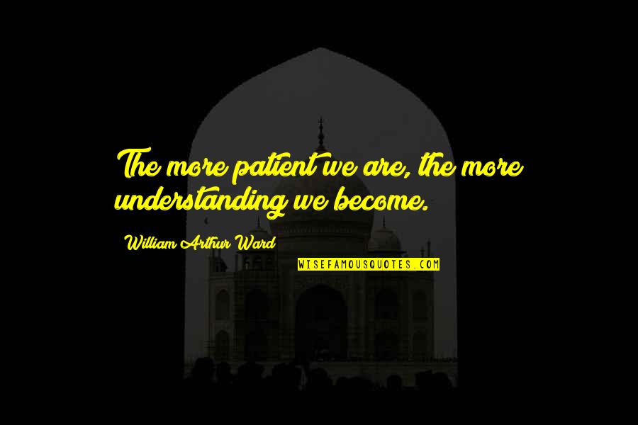Arthur Ward Quotes By William Arthur Ward: The more patient we are, the more understanding