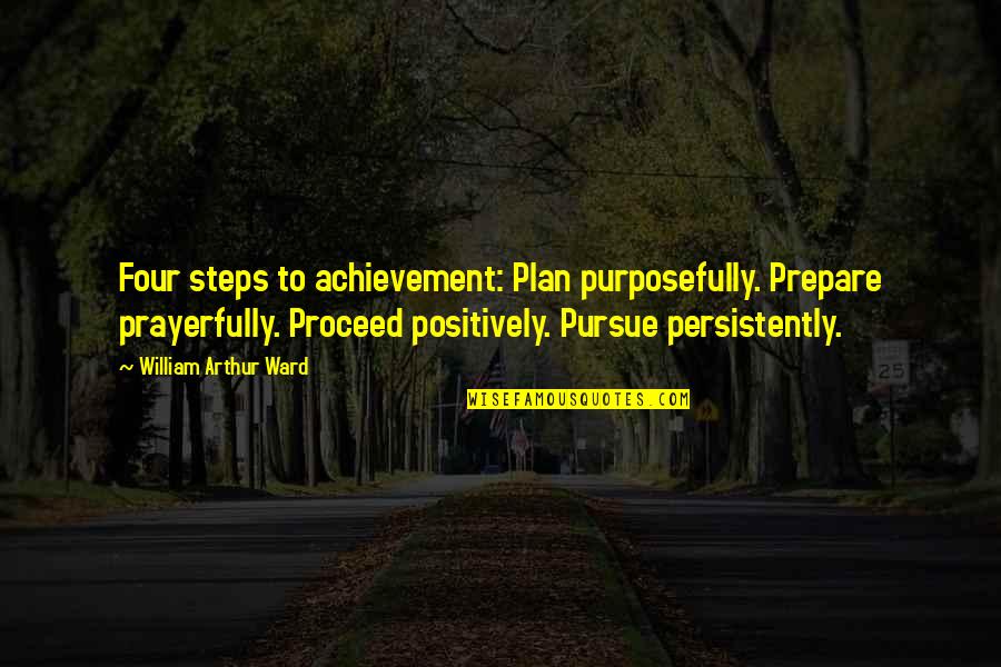 Arthur Ward Quotes By William Arthur Ward: Four steps to achievement: Plan purposefully. Prepare prayerfully.