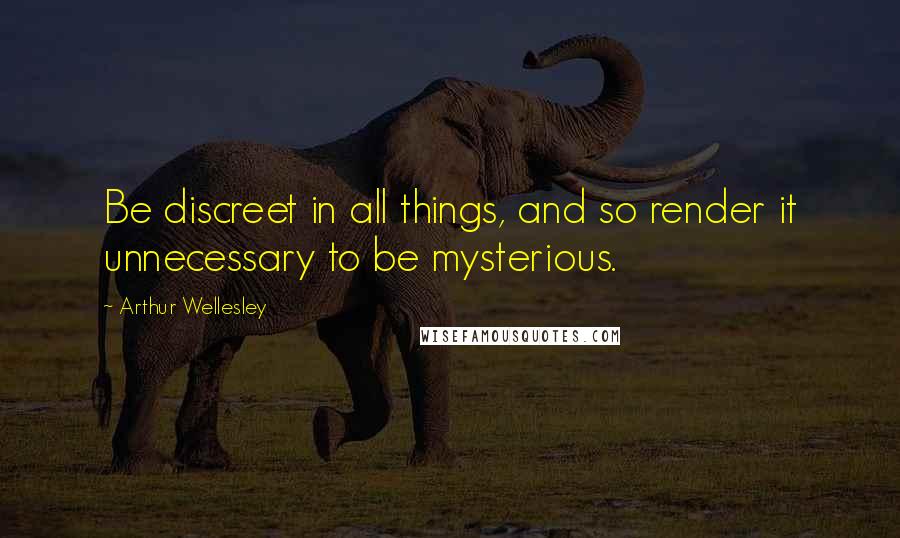 Arthur Wellesley quotes: Be discreet in all things, and so render it unnecessary to be mysterious.