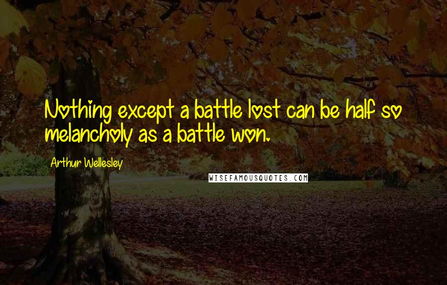 Arthur Wellesley quotes: Nothing except a battle lost can be half so melancholy as a battle won.