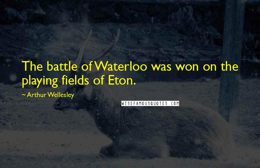 Arthur Wellesley quotes: The battle of Waterloo was won on the playing fields of Eton.