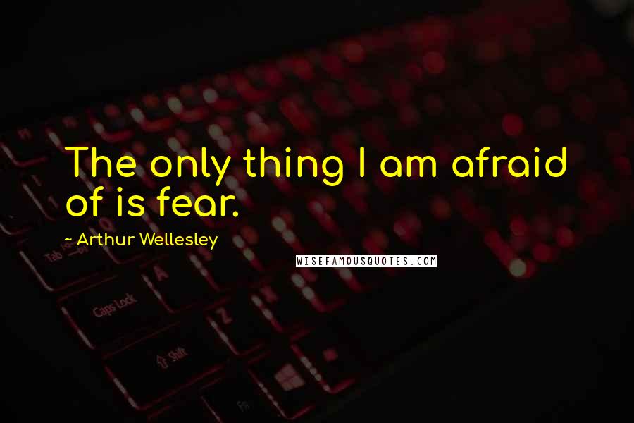 Arthur Wellesley quotes: The only thing I am afraid of is fear.